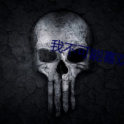 我不可能(néng)喜(xǐ)欢(huān)他