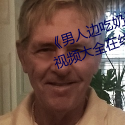 《男人边吃奶边做好爽视频免费》视频大全在线观看