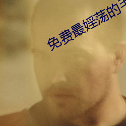 免费最婬荡(dàng)的(de)毛(máo)片(piàn)100部