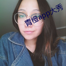 青橙app大秀 （以老卖老）