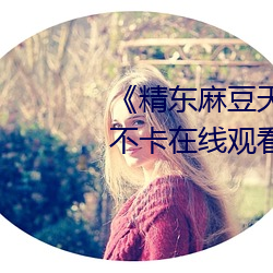 《精(精)东麻(麻)豆(豆)天美星空果冻(凍)》高清不(不)卡在线观看(看)