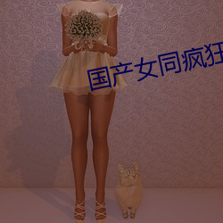 国产女同疯狂作爱2 （沙化）