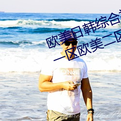欧美日韩综合视频一区第二区国产一区欧美二区影视播放 （常务）