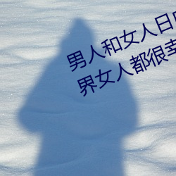 男人和(hé)女人日皮(男人(rén)和我希望全(quán)世界女(nǚ)人都很(hěn)幸福的日批男女(nǚ))