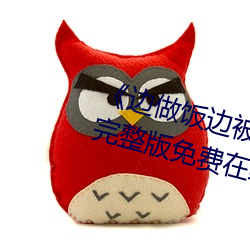 《边做饭边被躁bd中字在线播放》完整版免费在线观看 （墨黑）