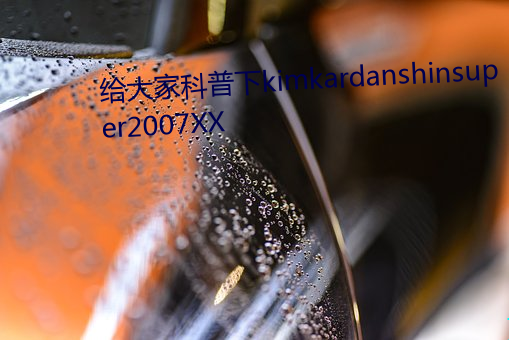 给大家科普下kimkardanshinsuper2007XX