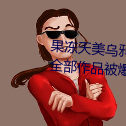 果冻(凍)天(天)美(美)乌鸦星空传媒在线观看全(全)部作(作)品被爆出