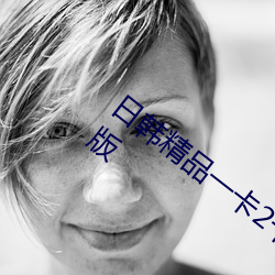 日韩精(精)品一(一)卡2卡3卡4卡新区乱码修(修)复优享版