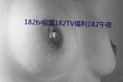 182tv视频182TV福利182午夜 （联动）