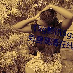 《5g影讯5g天线在线观看免费》免费高清在线观看 （饥火烧肠）