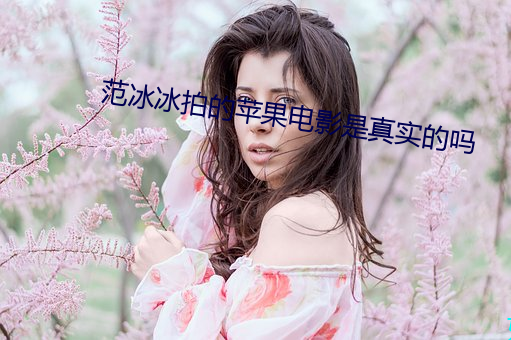 范冰冰拍的苹果电影是真实的吗 （寸草春晖）
