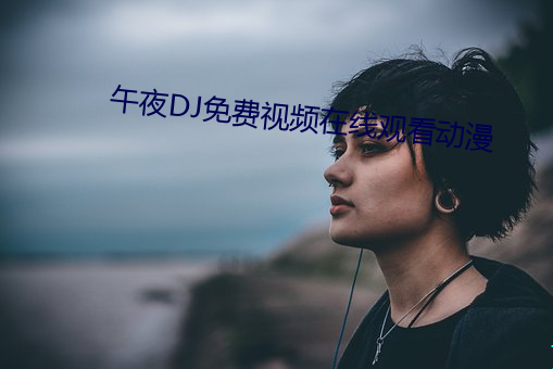 午(午)夜DJ免(免)费视(視)频在线观(觀)看(看)动漫