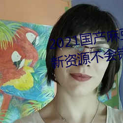 2021国产麻豆剧果冻传媒入口最新资源不会错过 （交谈）