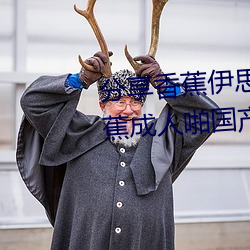 分享香蕉伊思人在钱 推荐观看香蕉成人啪国产精品视频综合 （指日高升）