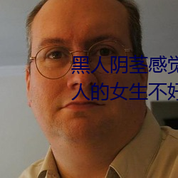 黑人(人)阴(陰)茎感(感)觉太(太)大了 为啥(啥)跟(跟)过(過)黑人的女生(生)不好嫁