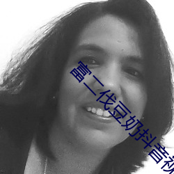 富二伐豆奶抖音视频 （深文周纳）
