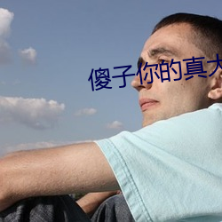 傻(shǎ)子(zi)你(nǐ)的真大第(dì)一(yī)章