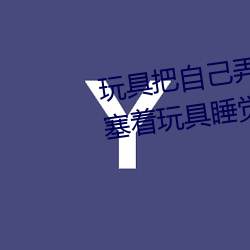 玩具(具)把(把)自(自)己(己)弄到(到)喷泉(泉)视频 每天(天)都塞着玩具睡(睡)觉水流(流)不止