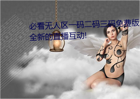必看无人区一码二码三码免费版:全新的直播互动!