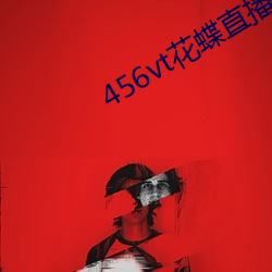 456vt花蝶直播旧版本 （革故立新）