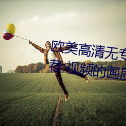 欧美高清无(無)专砖码(碼)区(區)2022强力(力)推(推)荐:视(視)频的(的)画(畫)质非常高清(清)。