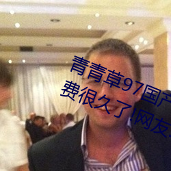 青青(青)草97国产精(精)品(品)免费(費)观看(看)持续(續)免费很久了!网(網)友:马(馬)上就(就)来看(看)