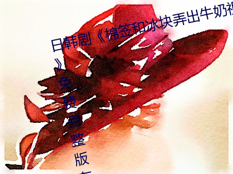 日韩剧《棉签和冰块弄出牛奶视频》免费完整版在线播放 （以玉抵鹊）
