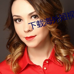 下(下)载海(海)外短(短)视频