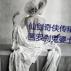 仙剑奇侠传精(精)美大作(作)(3D)免(免)费漫画罗刹鬼婆土(土)豪漫(漫)画(佚名(名))