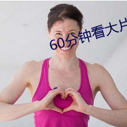 60分钟看大(dà)片