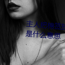 主人把棉簽放屁眼裏不能掉作文是什麽意思