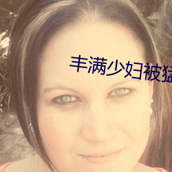 丰满少妇被猛烈进入
