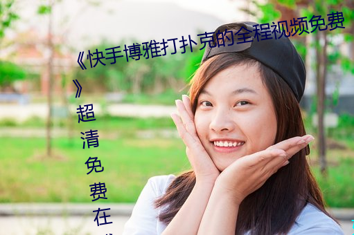 《快手(手)博(博)雅(雅)打扑克的全(全)程(程)视(視)频(頻)免费》超清(清)免费在线观(觀)看(看)