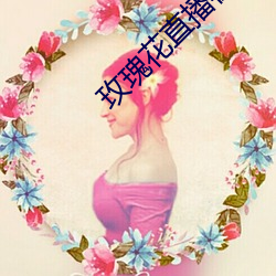 玫(méi)瑰花直(zhí)播在线(xiàn)直播
