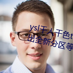 ysl千人千色t9t9t9t9t9t9t9t9t9:推出全新分区等你来! （三头六面）