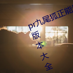pr九尾狐(狐)正能量视频软(軟)件2022所有(有)版本(本)大(大)全(全)