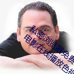 私密浏览器免费看片在线看好男人好资源电影在线播放色视频 （楚馆秦楼）