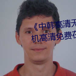 《中(中)韩高清(清)无专码区(區)2021曰(曰)》手机高清免(免)费(費)在(在)线观(觀)看