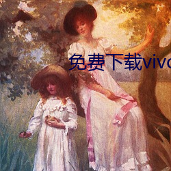 免费下载vivo黄色软件 （耄安稚嬉）