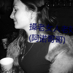 搡老女人老妇女老熟女a最新章节(阿诺哥哥)