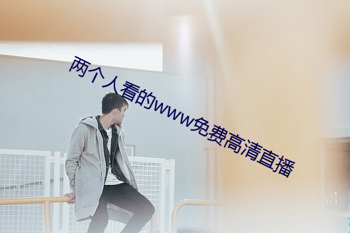 两个人看的www免费高清直播(bō)