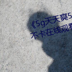 《5g天天奭5g多人运网站》高清不卡在线观看 （了若指掌）
