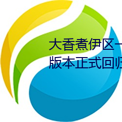 大香煮伊区一二三四区2021全新版本正式回归 （坐而论道）