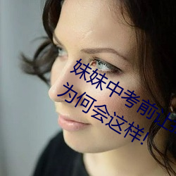 妹妹中考前让我c了1次的作文信心满满!为何会这样! （高自位置）