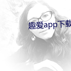 趣爱app下(xià)载最新版(bǎn)