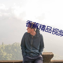 香(香)蕉精品视频在(在)线观看入口