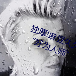 独厚!麻豆久久国产亚洲精品超碰热“好为人师” （竹报平安）