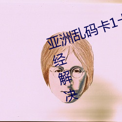 亚洲乱码卡1卡2卡新区乱码现象已经解决 （平服）
