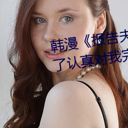 韩(韓)漫(漫)《报(報)告(告)夫(夫)人》第8话(話)别管(管)女(女)儿(兒)了认(認)真对(對)我完整版免费下拉