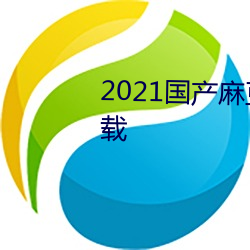 2021国产麻豆剧果冻传媒入口(kǒu)下载